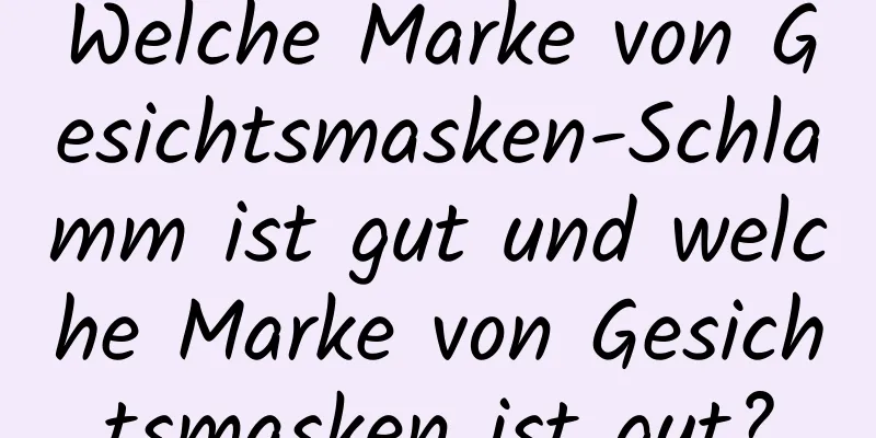 Welche Marke von Gesichtsmasken-Schlamm ist gut und welche Marke von Gesichtsmasken ist gut?