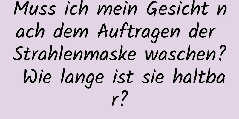 Muss ich mein Gesicht nach dem Auftragen der Strahlenmaske waschen? Wie lange ist sie haltbar?