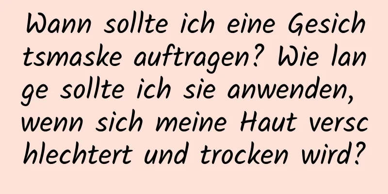 Wann sollte ich eine Gesichtsmaske auftragen? Wie lange sollte ich sie anwenden, wenn sich meine Haut verschlechtert und trocken wird?