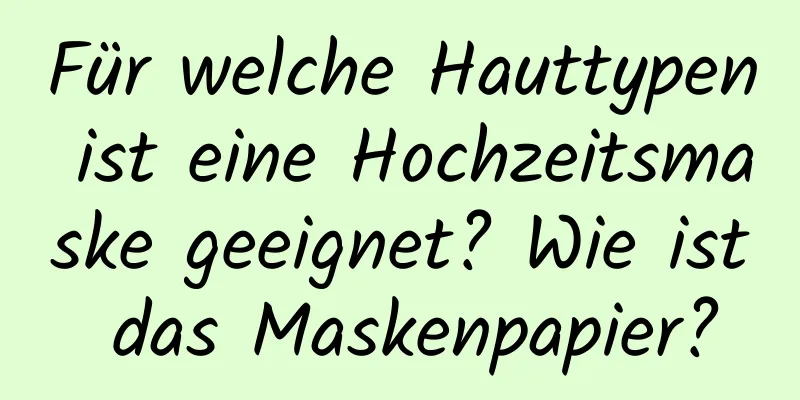Für welche Hauttypen ist eine Hochzeitsmaske geeignet? Wie ist das Maskenpapier?