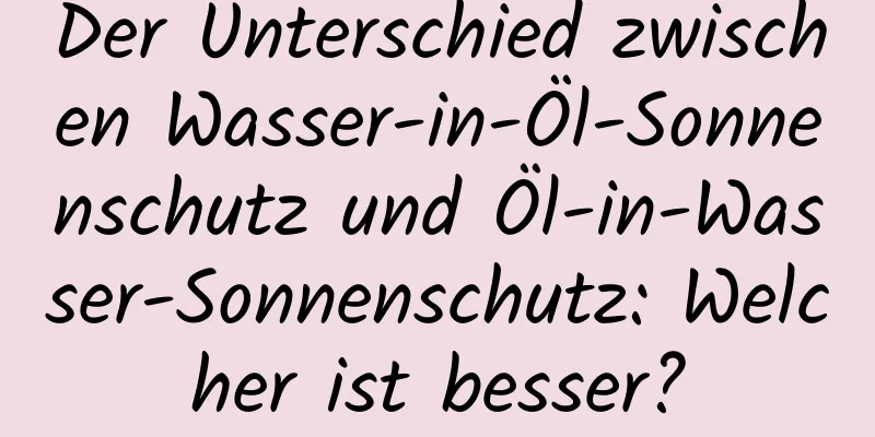 Der Unterschied zwischen Wasser-in-Öl-Sonnenschutz und Öl-in-Wasser-Sonnenschutz: Welcher ist besser?