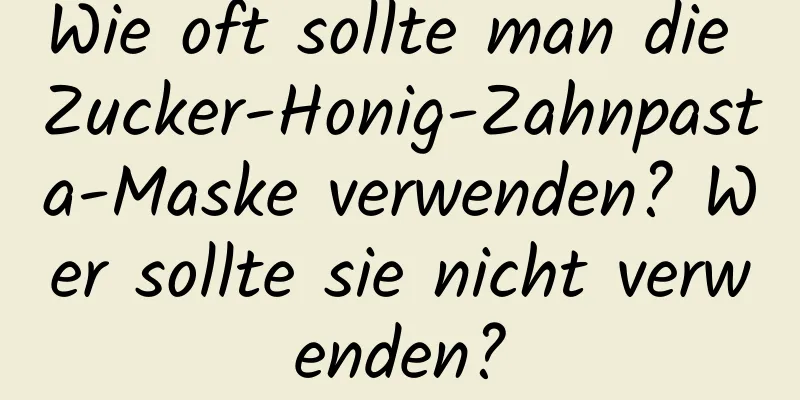 Wie oft sollte man die Zucker-Honig-Zahnpasta-Maske verwenden? Wer sollte sie nicht verwenden?