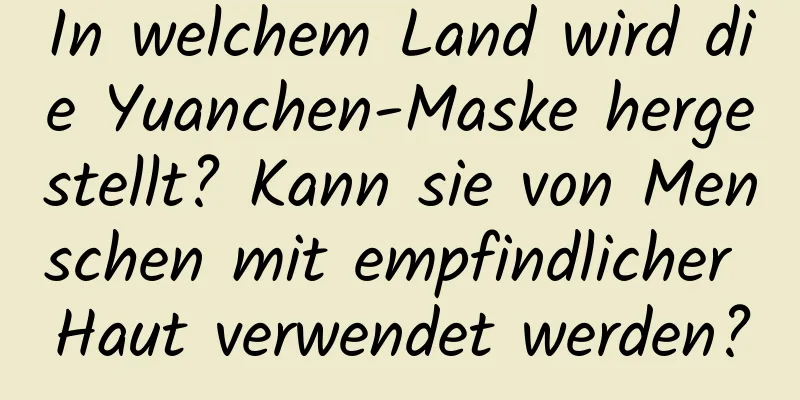 In welchem ​​Land wird die Yuanchen-Maske hergestellt? Kann sie von Menschen mit empfindlicher Haut verwendet werden?