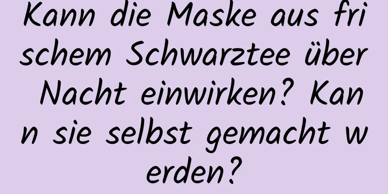 Kann die Maske aus frischem Schwarztee über Nacht einwirken? Kann sie selbst gemacht werden?