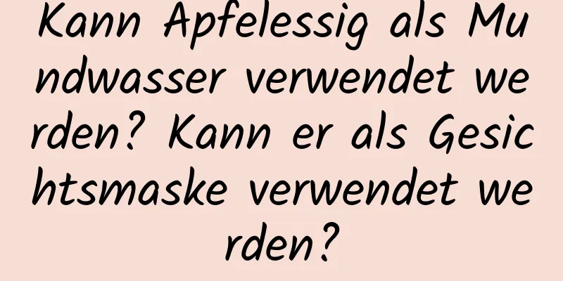 Kann Apfelessig als Mundwasser verwendet werden? Kann er als Gesichtsmaske verwendet werden?