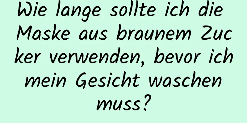 Wie lange sollte ich die Maske aus braunem Zucker verwenden, bevor ich mein Gesicht waschen muss?