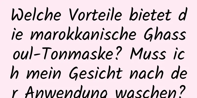 Welche Vorteile bietet die marokkanische Ghassoul-Tonmaske? Muss ich mein Gesicht nach der Anwendung waschen?