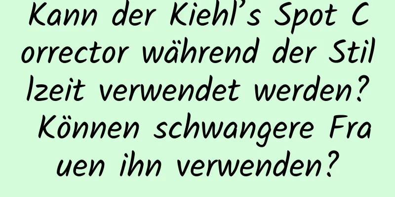 Kann der Kiehl’s Spot Corrector während der Stillzeit verwendet werden? Können schwangere Frauen ihn verwenden?