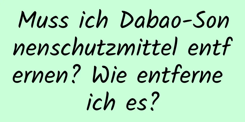 Muss ich Dabao-Sonnenschutzmittel entfernen? Wie entferne ich es?