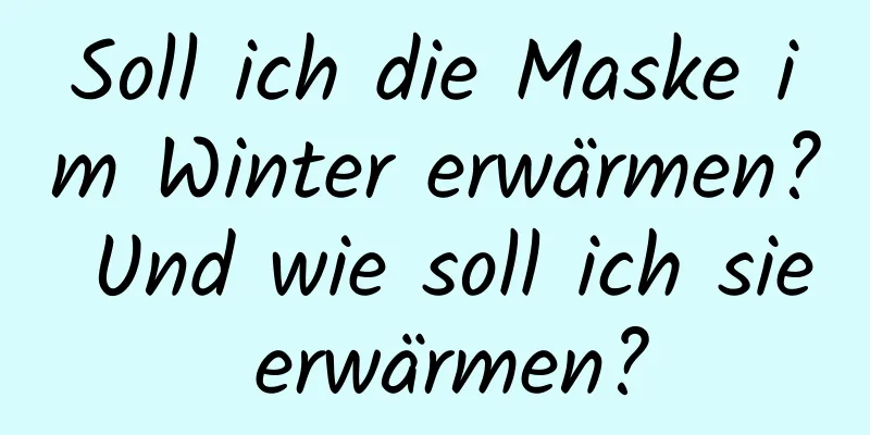 Soll ich die Maske im Winter erwärmen? Und wie soll ich sie erwärmen?