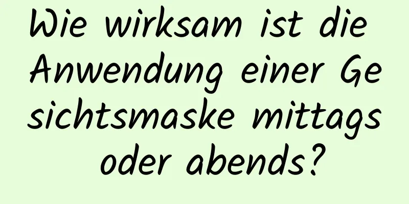 Wie wirksam ist die Anwendung einer Gesichtsmaske mittags oder abends?