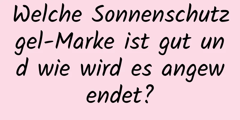 Welche Sonnenschutzgel-Marke ist gut und wie wird es angewendet?