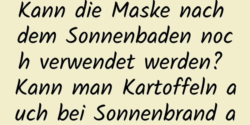 Kann die Maske nach dem Sonnenbaden noch verwendet werden? Kann man Kartoffeln auch bei Sonnenbrand auftragen?