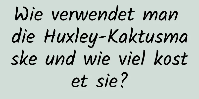 Wie verwendet man die Huxley-Kaktusmaske und wie viel kostet sie?
