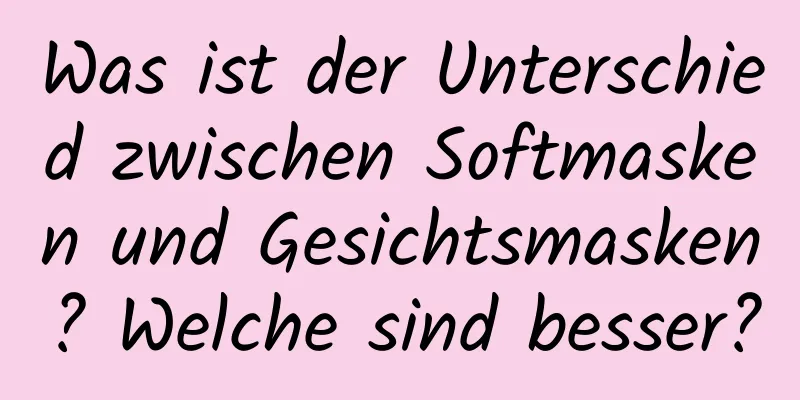 Was ist der Unterschied zwischen Softmasken und Gesichtsmasken? Welche sind besser?
