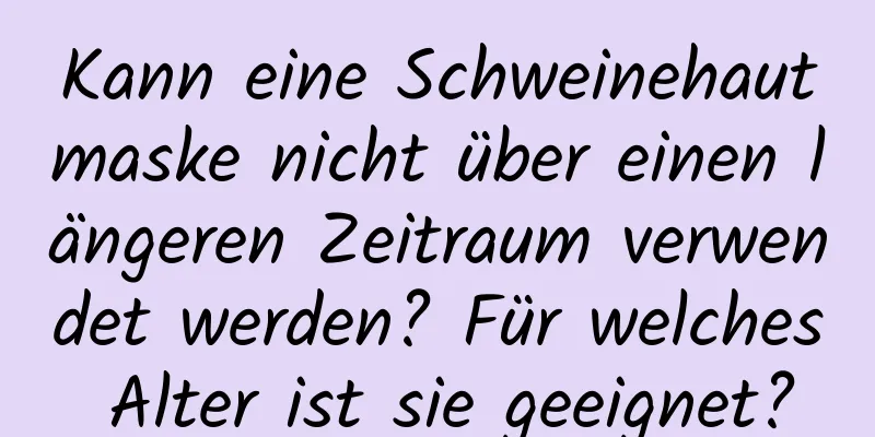 Kann eine Schweinehautmaske nicht über einen längeren Zeitraum verwendet werden? Für welches Alter ist sie geeignet?