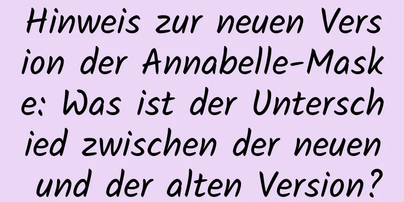 Hinweis zur neuen Version der Annabelle-Maske: Was ist der Unterschied zwischen der neuen und der alten Version?