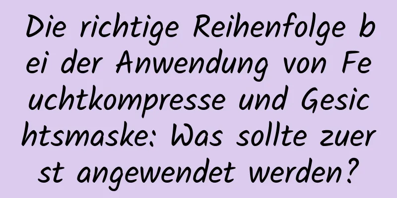 Die richtige Reihenfolge bei der Anwendung von Feuchtkompresse und Gesichtsmaske: Was sollte zuerst angewendet werden?
