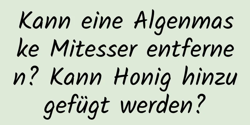 Kann eine Algenmaske Mitesser entfernen? Kann Honig hinzugefügt werden?
