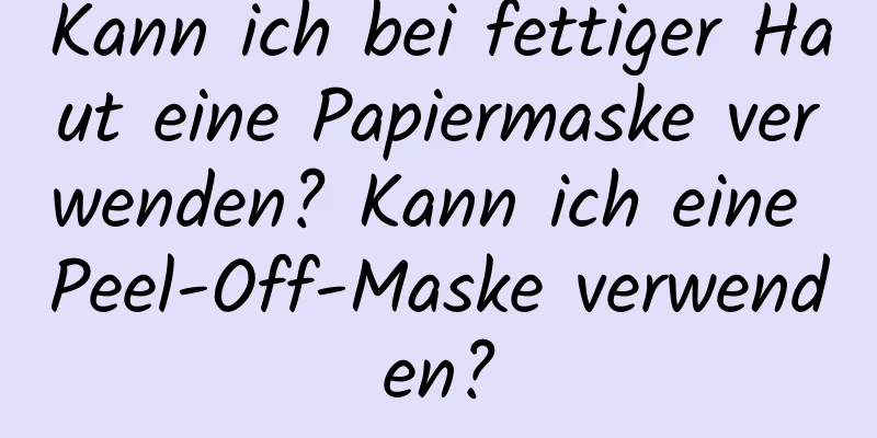 Kann ich bei fettiger Haut eine Papiermaske verwenden? Kann ich eine Peel-Off-Maske verwenden?