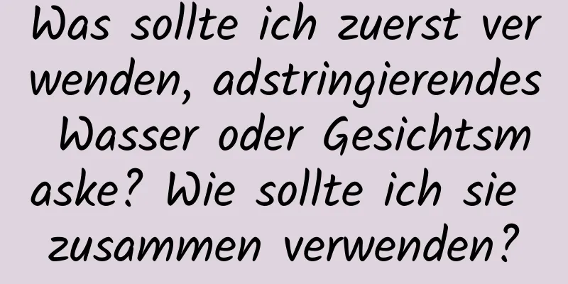 Was sollte ich zuerst verwenden, adstringierendes Wasser oder Gesichtsmaske? Wie sollte ich sie zusammen verwenden?