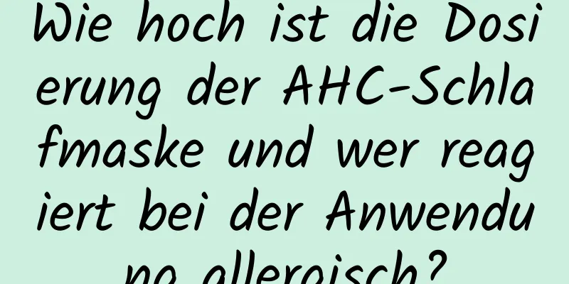 Wie hoch ist die Dosierung der AHC-Schlafmaske und wer reagiert bei der Anwendung allergisch?
