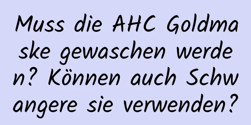 Muss die AHC Goldmaske gewaschen werden? Können auch Schwangere sie verwenden?