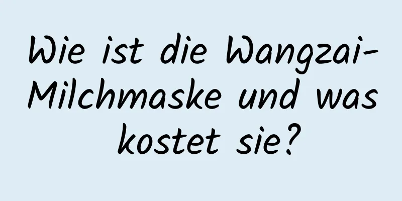 Wie ist die Wangzai-Milchmaske und was kostet sie?