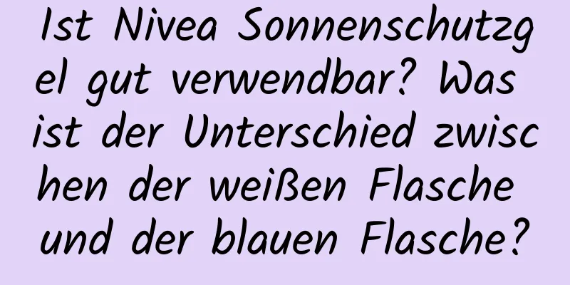 Ist Nivea Sonnenschutzgel gut verwendbar? Was ist der Unterschied zwischen der weißen Flasche und der blauen Flasche?