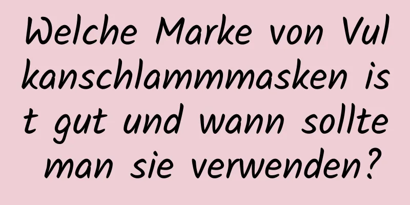 Welche Marke von Vulkanschlammmasken ist gut und wann sollte man sie verwenden?