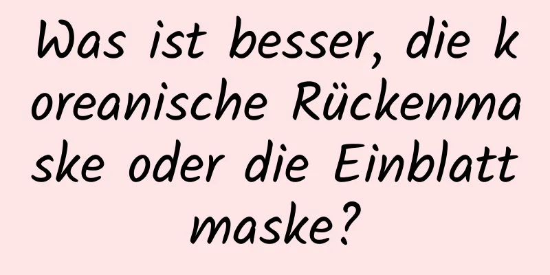 Was ist besser, die koreanische Rückenmaske oder die Einblattmaske?