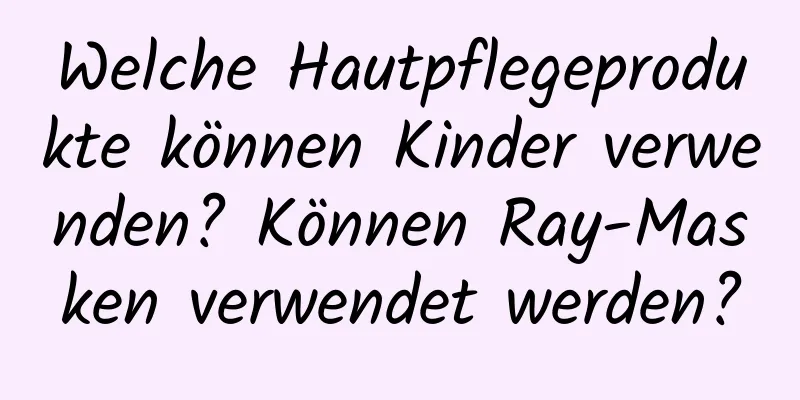Welche Hautpflegeprodukte können Kinder verwenden? Können Ray-Masken verwendet werden?