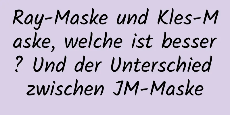 Ray-Maske und Kles-Maske, welche ist besser? Und der Unterschied zwischen JM-Maske
