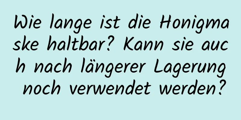 Wie lange ist die Honigmaske haltbar? Kann sie auch nach längerer Lagerung noch verwendet werden?