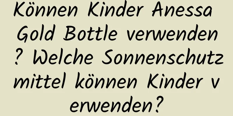 Können Kinder Anessa Gold Bottle verwenden? Welche Sonnenschutzmittel können Kinder verwenden?