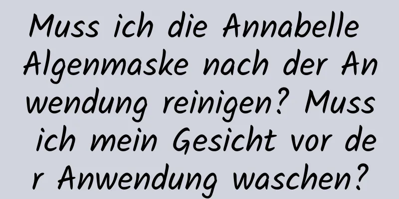 Muss ich die Annabelle Algenmaske nach der Anwendung reinigen? Muss ich mein Gesicht vor der Anwendung waschen?