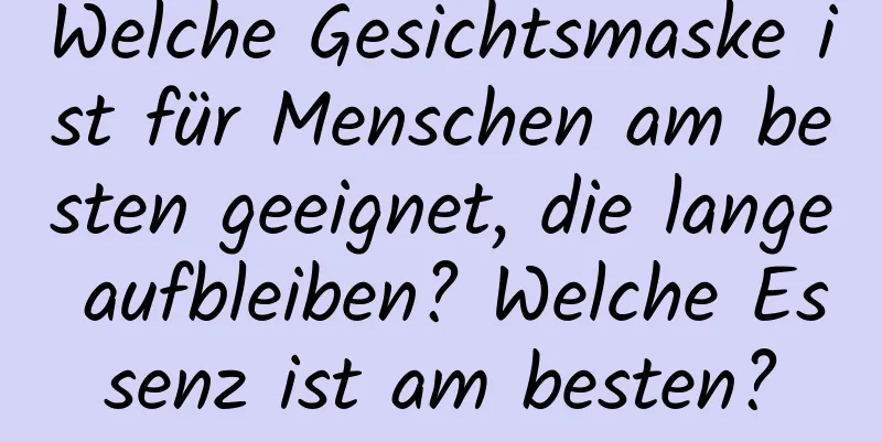 Welche Gesichtsmaske ist für Menschen am besten geeignet, die lange aufbleiben? Welche Essenz ist am besten?