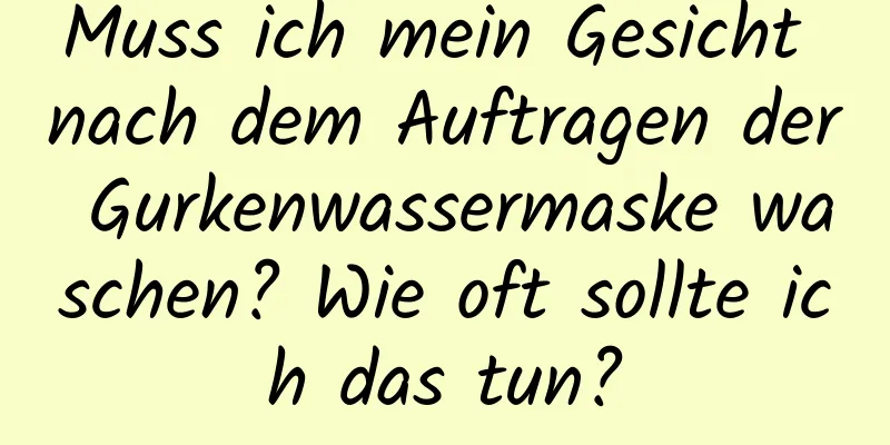 Muss ich mein Gesicht nach dem Auftragen der Gurkenwassermaske waschen? Wie oft sollte ich das tun?