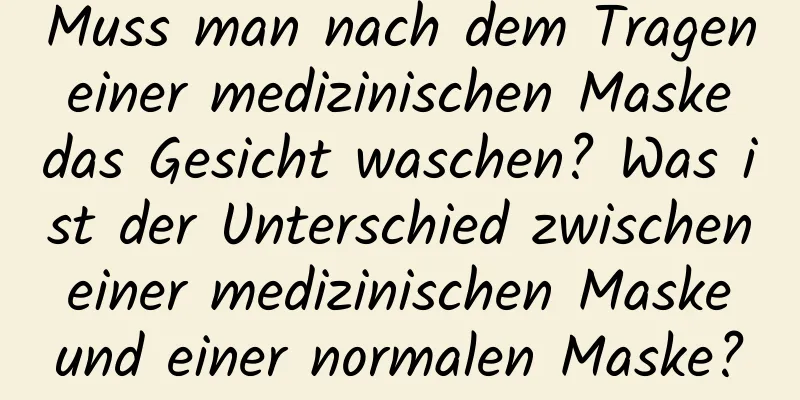 Muss man nach dem Tragen einer medizinischen Maske das Gesicht waschen? Was ist der Unterschied zwischen einer medizinischen Maske und einer normalen Maske?