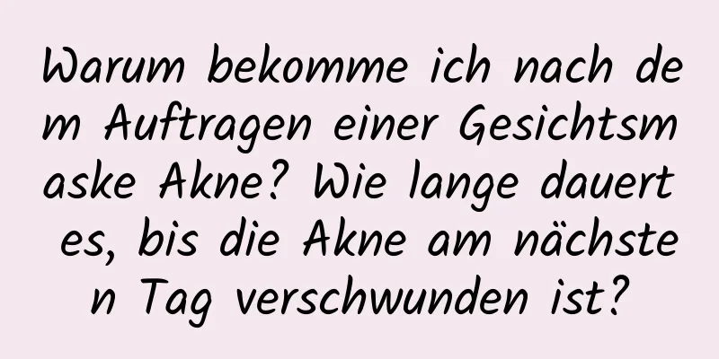 Warum bekomme ich nach dem Auftragen einer Gesichtsmaske Akne? Wie lange dauert es, bis die Akne am nächsten Tag verschwunden ist?