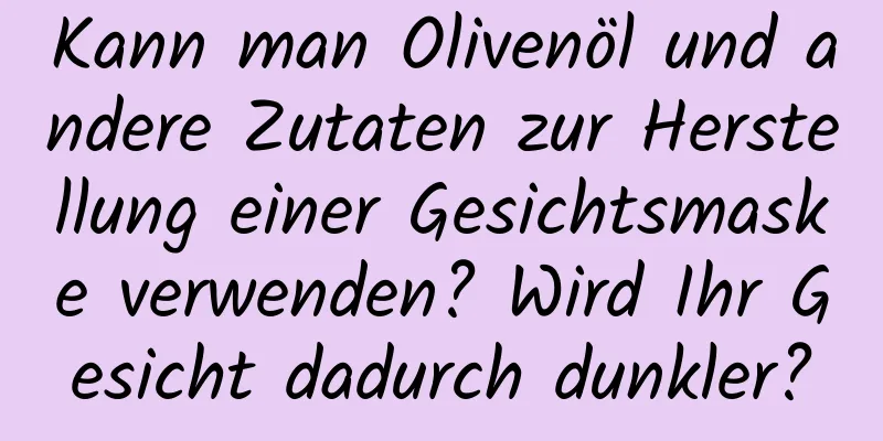 Kann man Olivenöl und andere Zutaten zur Herstellung einer Gesichtsmaske verwenden? Wird Ihr Gesicht dadurch dunkler?