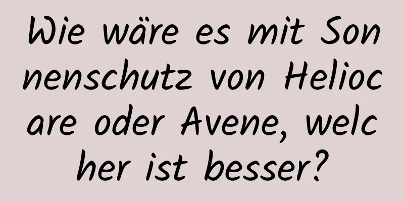 Wie wäre es mit Sonnenschutz von Heliocare oder Avene, welcher ist besser?