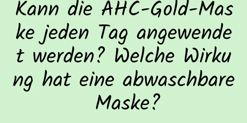Kann die AHC-Gold-Maske jeden Tag angewendet werden? Welche Wirkung hat eine abwaschbare Maske?