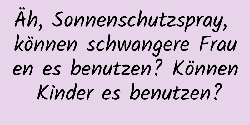 Äh, Sonnenschutzspray, können schwangere Frauen es benutzen? Können Kinder es benutzen?