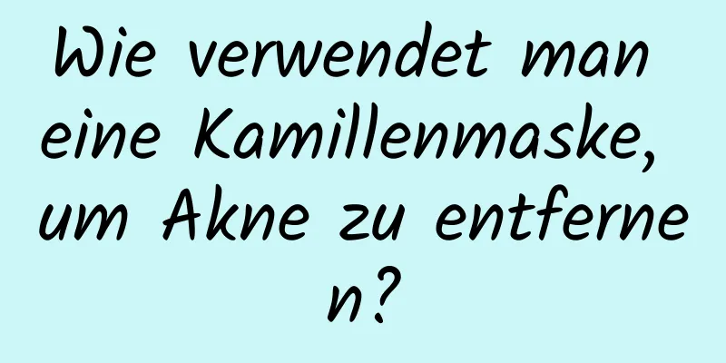 Wie verwendet man eine Kamillenmaske, um Akne zu entfernen?