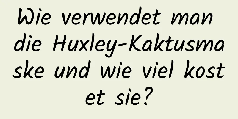 Wie verwendet man die Huxley-Kaktusmaske und wie viel kostet sie?