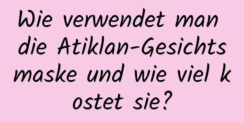 Wie verwendet man die Atiklan-Gesichtsmaske und wie viel kostet sie?