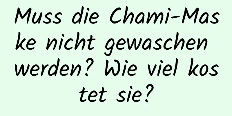 Muss die Chami-Maske nicht gewaschen werden? Wie viel kostet sie?