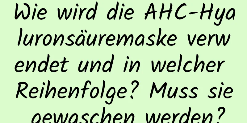 Wie wird die AHC-Hyaluronsäuremaske verwendet und in welcher Reihenfolge? Muss sie gewaschen werden?