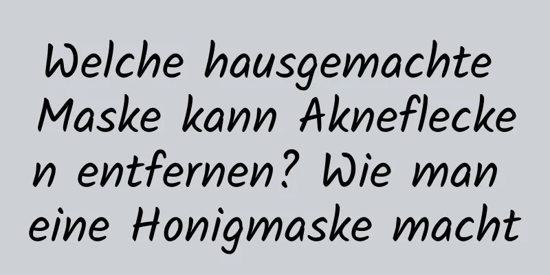 Welche hausgemachte Maske kann Akneflecken entfernen? Wie man eine Honigmaske macht